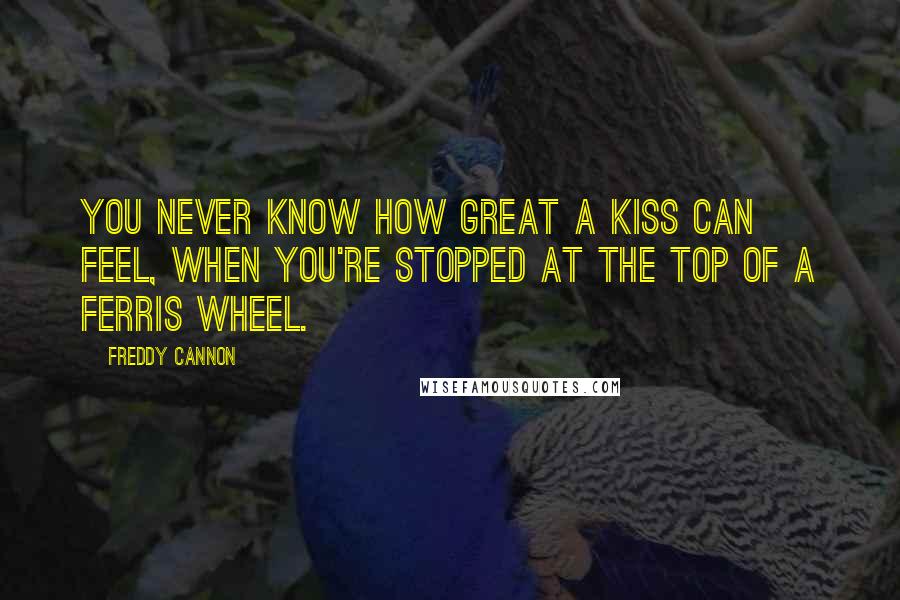 Freddy Cannon Quotes: You never know how great a kiss can feel, when you're stopped at the top of a Ferris wheel.