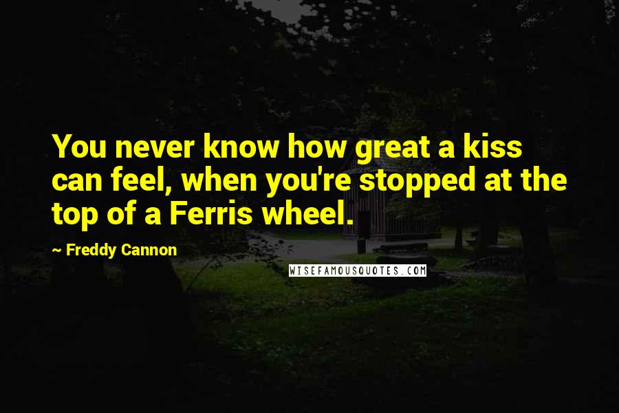 Freddy Cannon Quotes: You never know how great a kiss can feel, when you're stopped at the top of a Ferris wheel.