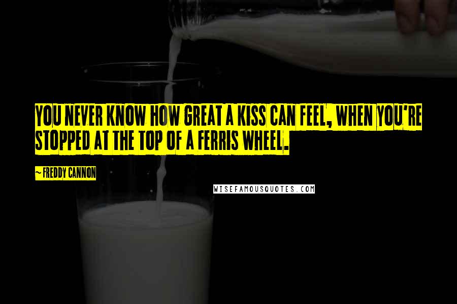 Freddy Cannon Quotes: You never know how great a kiss can feel, when you're stopped at the top of a Ferris wheel.
