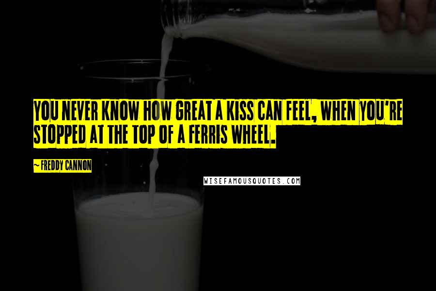 Freddy Cannon Quotes: You never know how great a kiss can feel, when you're stopped at the top of a Ferris wheel.