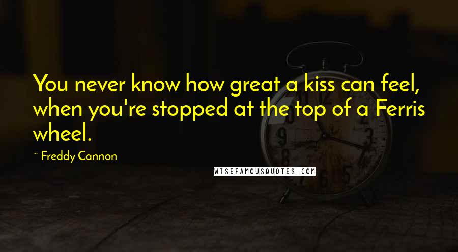 Freddy Cannon Quotes: You never know how great a kiss can feel, when you're stopped at the top of a Ferris wheel.