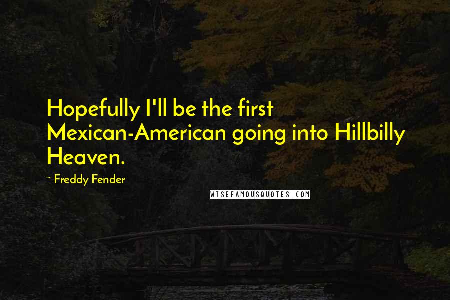 Freddy Fender Quotes: Hopefully I'll be the first Mexican-American going into Hillbilly Heaven.