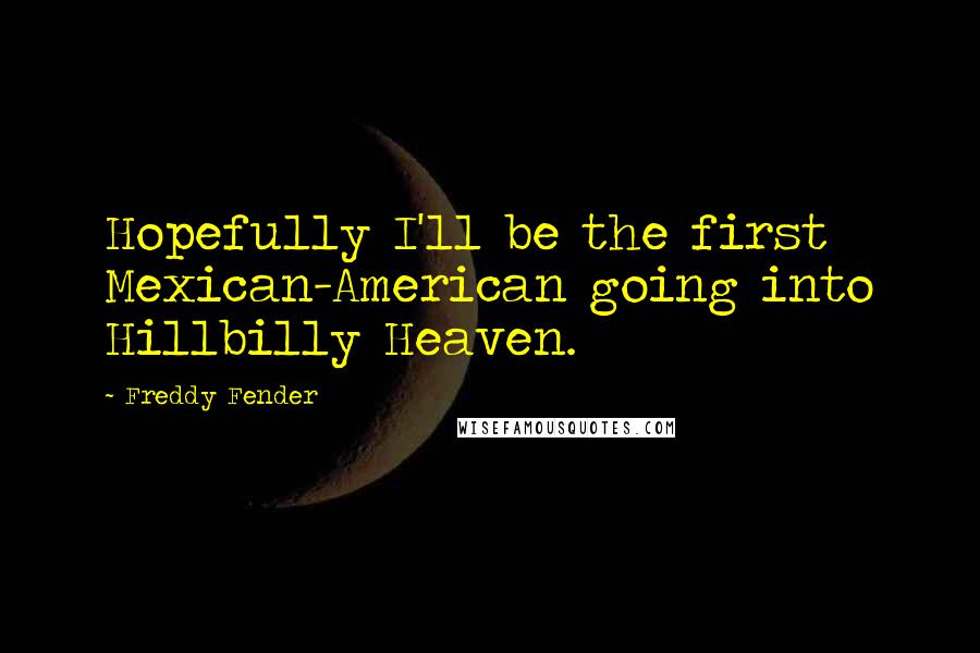 Freddy Fender Quotes: Hopefully I'll be the first Mexican-American going into Hillbilly Heaven.