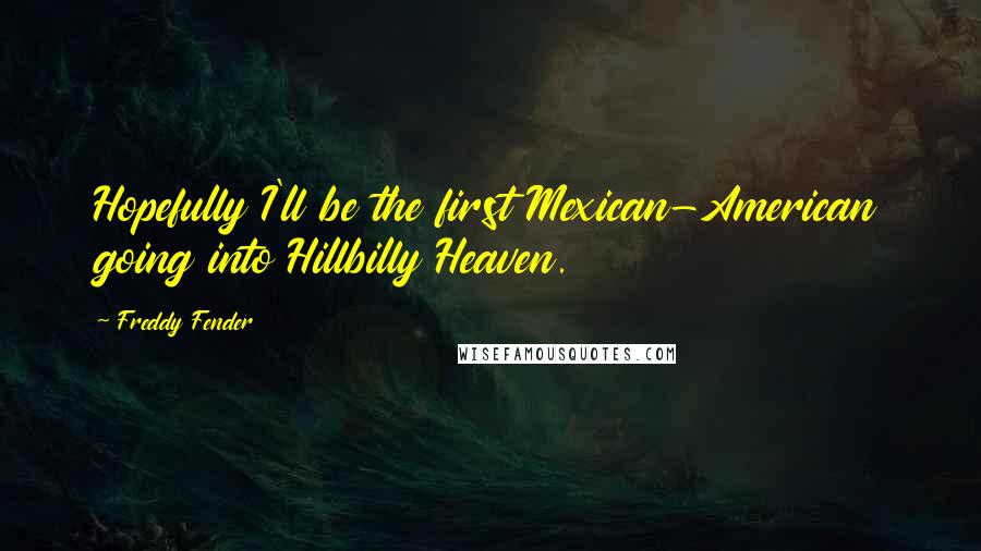Freddy Fender Quotes: Hopefully I'll be the first Mexican-American going into Hillbilly Heaven.