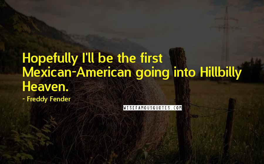 Freddy Fender Quotes: Hopefully I'll be the first Mexican-American going into Hillbilly Heaven.