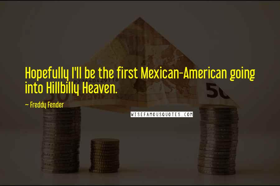 Freddy Fender Quotes: Hopefully I'll be the first Mexican-American going into Hillbilly Heaven.