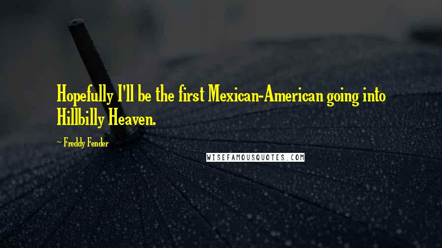 Freddy Fender Quotes: Hopefully I'll be the first Mexican-American going into Hillbilly Heaven.