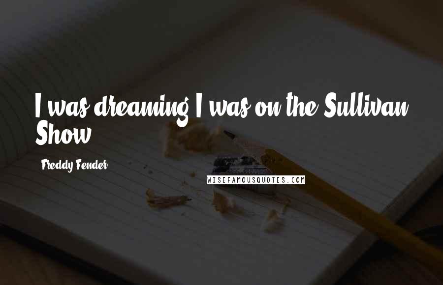 Freddy Fender Quotes: I was dreaming I was on the Sullivan Show.