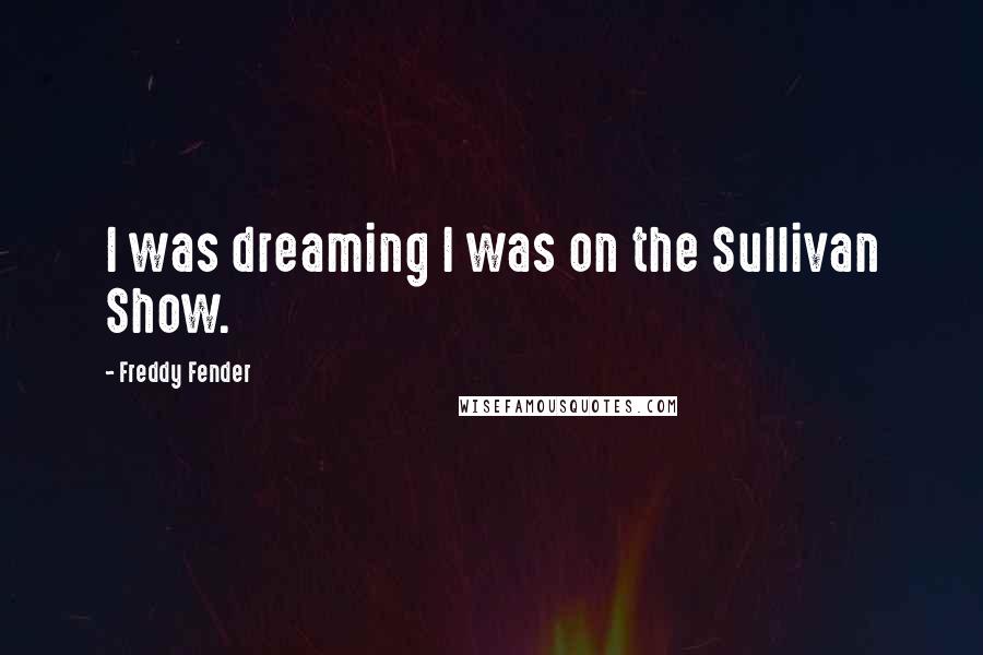 Freddy Fender Quotes: I was dreaming I was on the Sullivan Show.