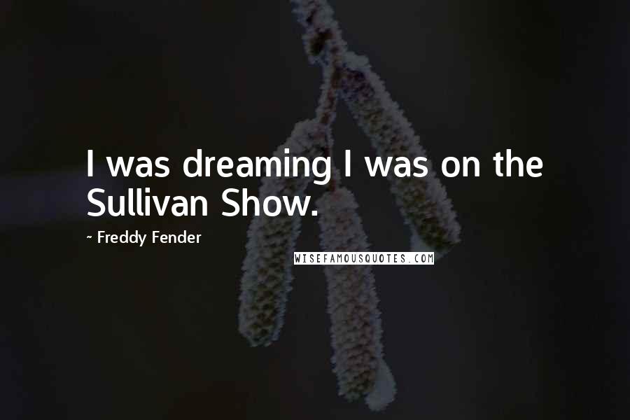 Freddy Fender Quotes: I was dreaming I was on the Sullivan Show.