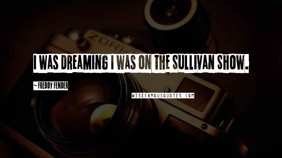 Freddy Fender Quotes: I was dreaming I was on the Sullivan Show.