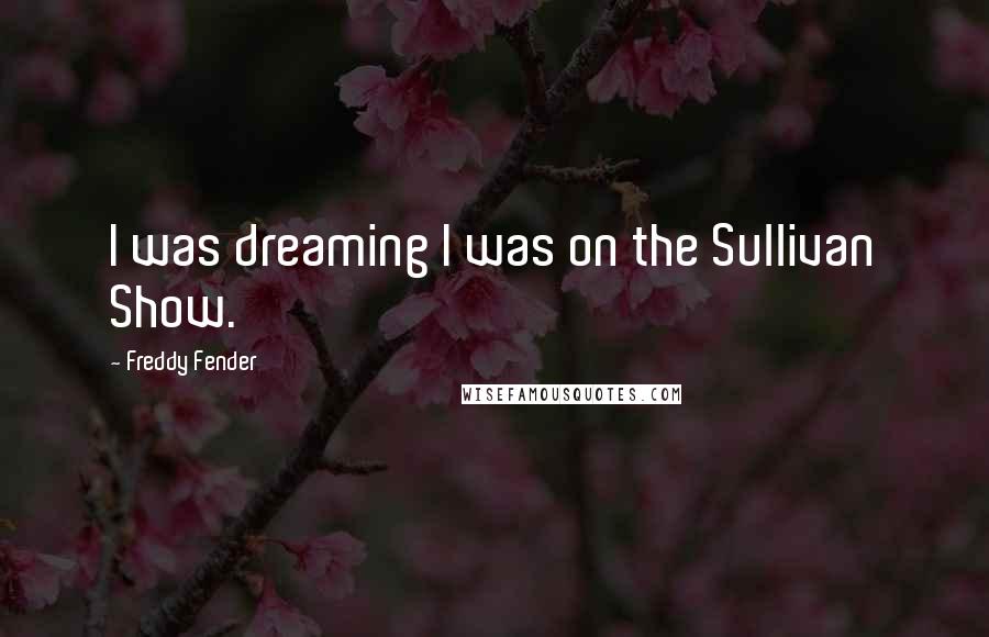 Freddy Fender Quotes: I was dreaming I was on the Sullivan Show.