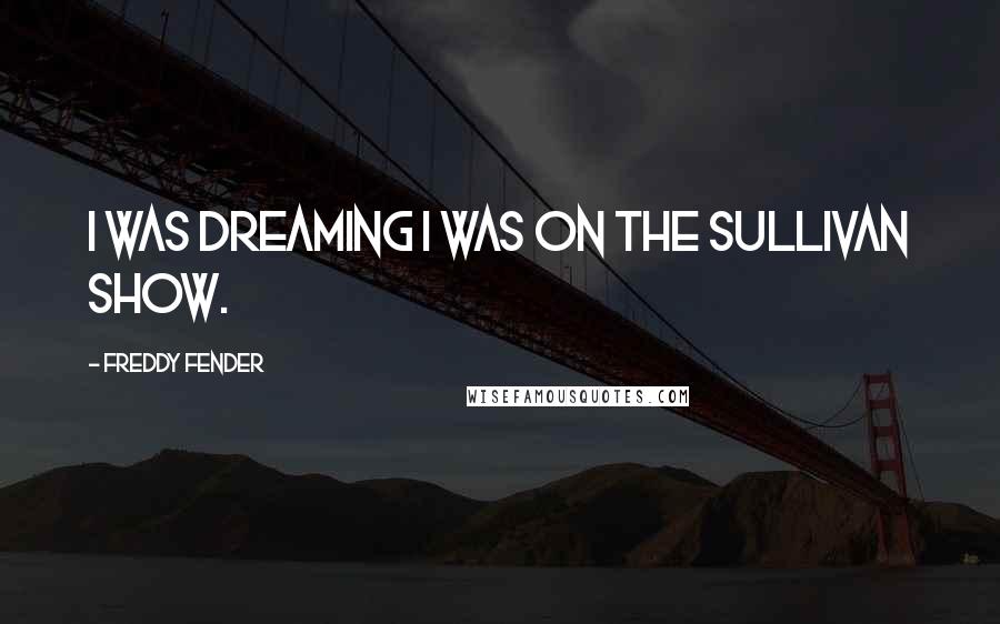 Freddy Fender Quotes: I was dreaming I was on the Sullivan Show.