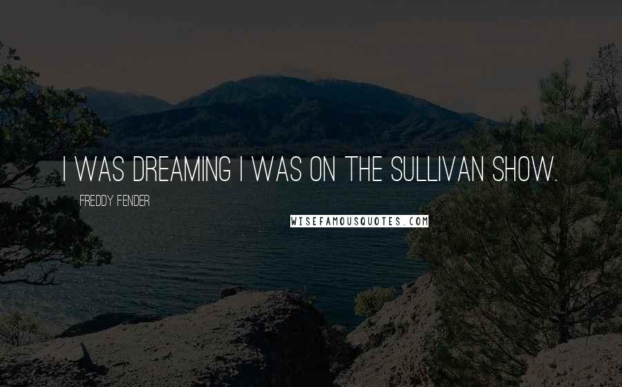 Freddy Fender Quotes: I was dreaming I was on the Sullivan Show.