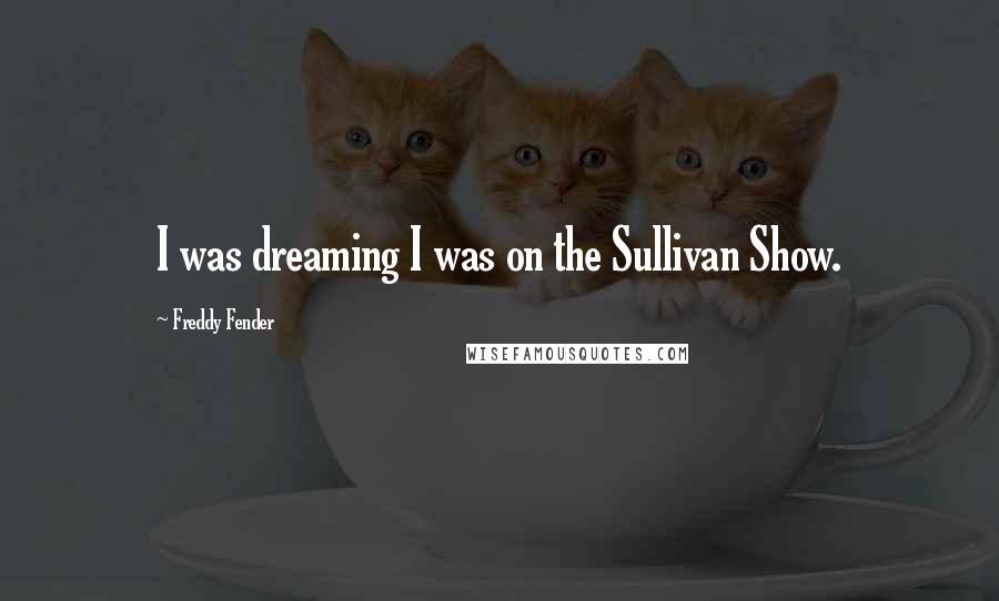 Freddy Fender Quotes: I was dreaming I was on the Sullivan Show.