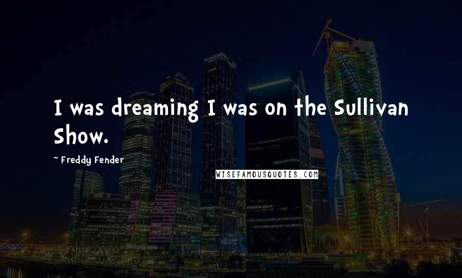 Freddy Fender Quotes: I was dreaming I was on the Sullivan Show.