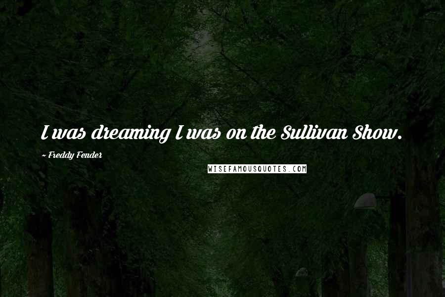 Freddy Fender Quotes: I was dreaming I was on the Sullivan Show.