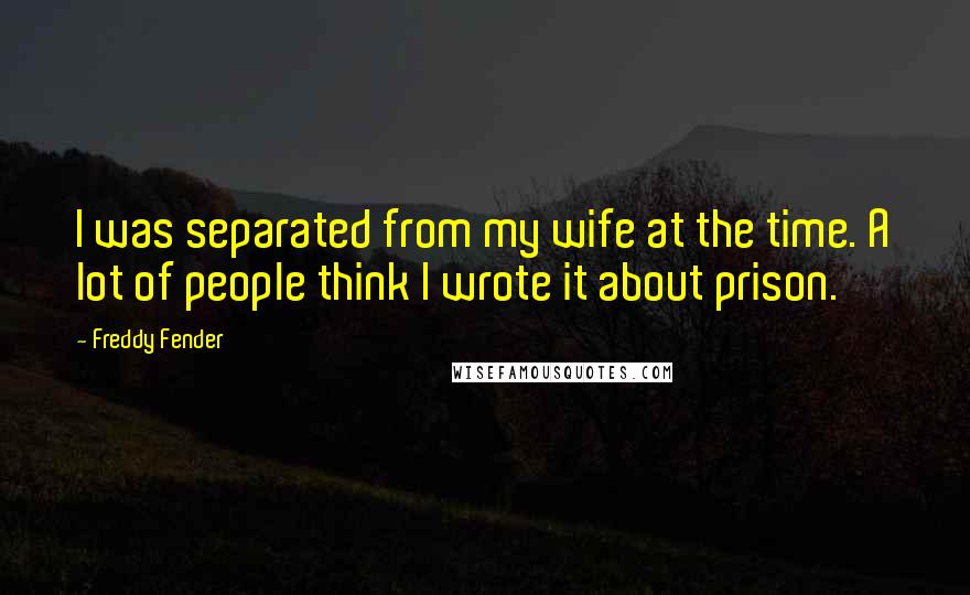Freddy Fender Quotes: I was separated from my wife at the time. A lot of people think I wrote it about prison.