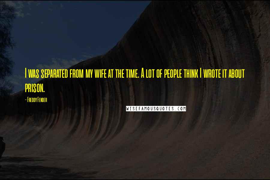 Freddy Fender Quotes: I was separated from my wife at the time. A lot of people think I wrote it about prison.