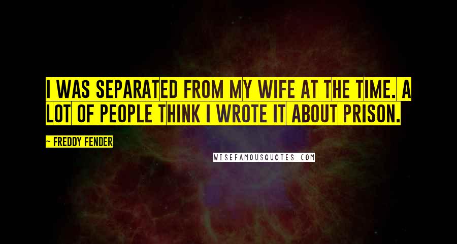 Freddy Fender Quotes: I was separated from my wife at the time. A lot of people think I wrote it about prison.
