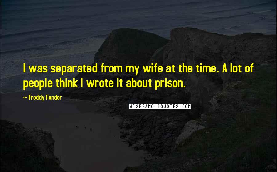 Freddy Fender Quotes: I was separated from my wife at the time. A lot of people think I wrote it about prison.