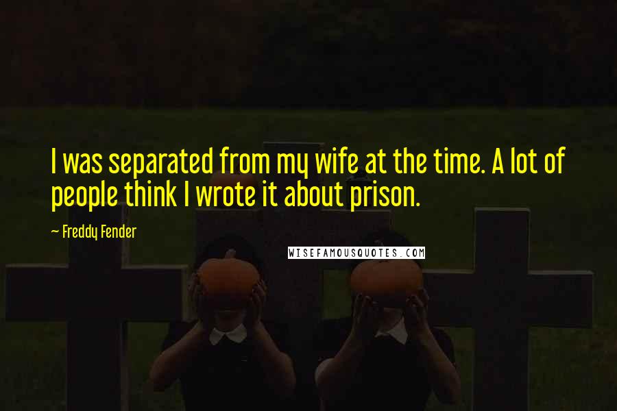 Freddy Fender Quotes: I was separated from my wife at the time. A lot of people think I wrote it about prison.