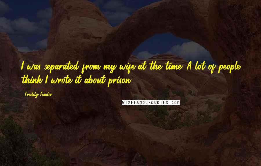 Freddy Fender Quotes: I was separated from my wife at the time. A lot of people think I wrote it about prison.