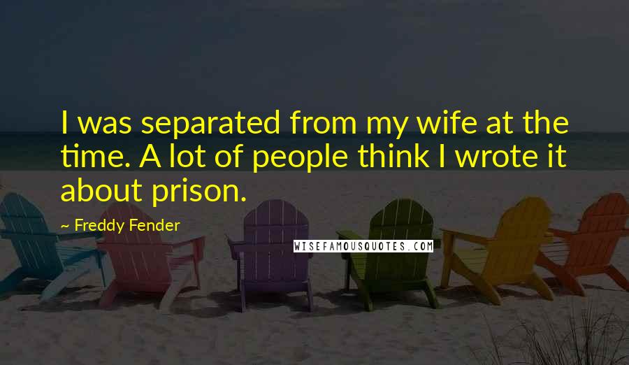Freddy Fender Quotes: I was separated from my wife at the time. A lot of people think I wrote it about prison.