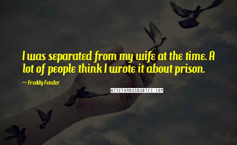 Freddy Fender Quotes: I was separated from my wife at the time. A lot of people think I wrote it about prison.