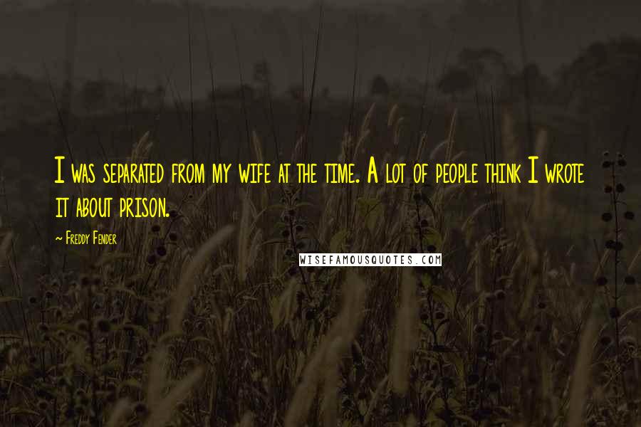 Freddy Fender Quotes: I was separated from my wife at the time. A lot of people think I wrote it about prison.