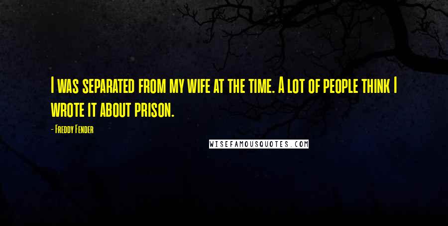 Freddy Fender Quotes: I was separated from my wife at the time. A lot of people think I wrote it about prison.