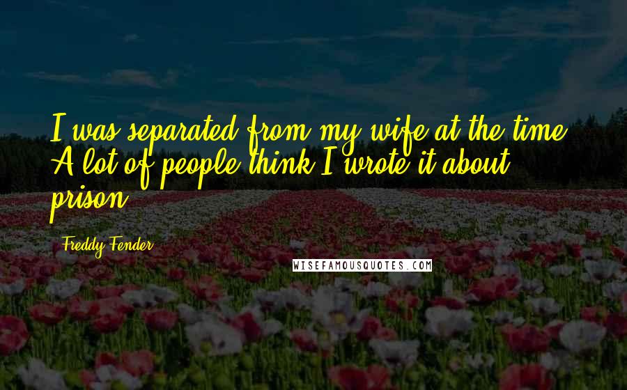 Freddy Fender Quotes: I was separated from my wife at the time. A lot of people think I wrote it about prison.