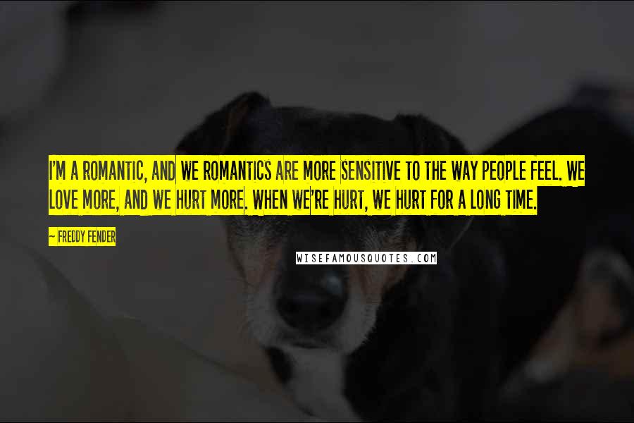 Freddy Fender Quotes: I'm a romantic, and we romantics are more sensitive to the way people feel. We love more, and we hurt more. When we're hurt, we hurt for a long time.