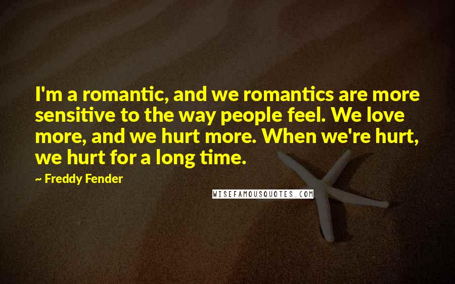 Freddy Fender Quotes: I'm a romantic, and we romantics are more sensitive to the way people feel. We love more, and we hurt more. When we're hurt, we hurt for a long time.