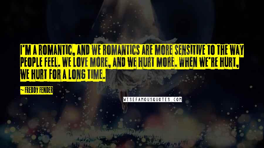 Freddy Fender Quotes: I'm a romantic, and we romantics are more sensitive to the way people feel. We love more, and we hurt more. When we're hurt, we hurt for a long time.