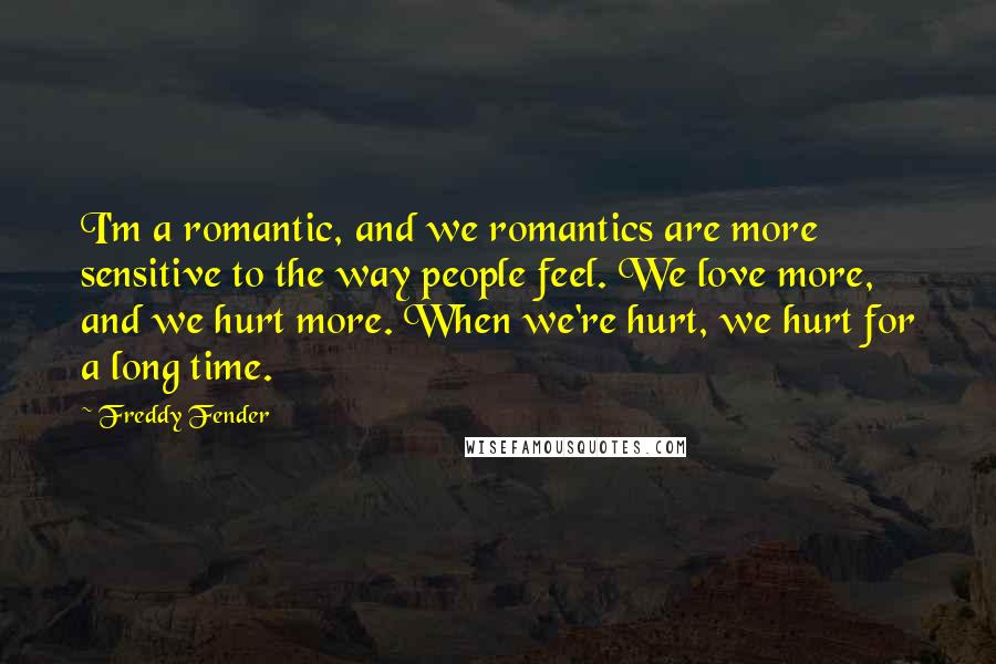 Freddy Fender Quotes: I'm a romantic, and we romantics are more sensitive to the way people feel. We love more, and we hurt more. When we're hurt, we hurt for a long time.