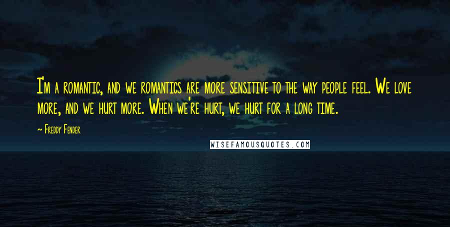 Freddy Fender Quotes: I'm a romantic, and we romantics are more sensitive to the way people feel. We love more, and we hurt more. When we're hurt, we hurt for a long time.