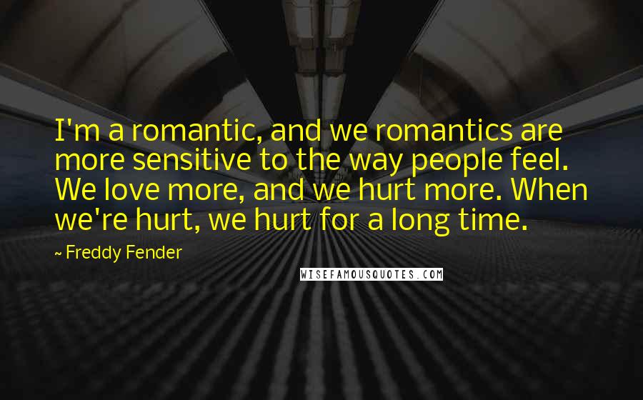 Freddy Fender Quotes: I'm a romantic, and we romantics are more sensitive to the way people feel. We love more, and we hurt more. When we're hurt, we hurt for a long time.