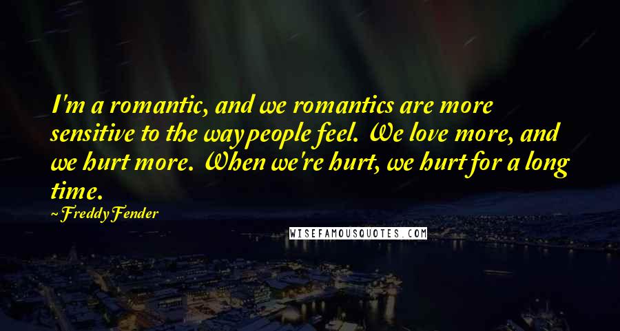 Freddy Fender Quotes: I'm a romantic, and we romantics are more sensitive to the way people feel. We love more, and we hurt more. When we're hurt, we hurt for a long time.