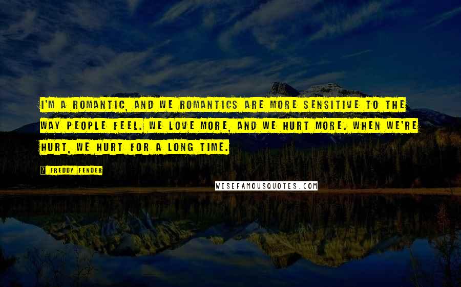 Freddy Fender Quotes: I'm a romantic, and we romantics are more sensitive to the way people feel. We love more, and we hurt more. When we're hurt, we hurt for a long time.