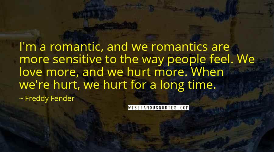 Freddy Fender Quotes: I'm a romantic, and we romantics are more sensitive to the way people feel. We love more, and we hurt more. When we're hurt, we hurt for a long time.