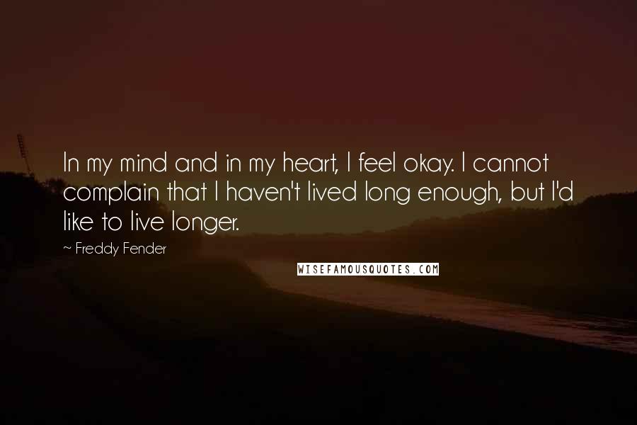 Freddy Fender Quotes: In my mind and in my heart, I feel okay. I cannot complain that I haven't lived long enough, but I'd like to live longer.