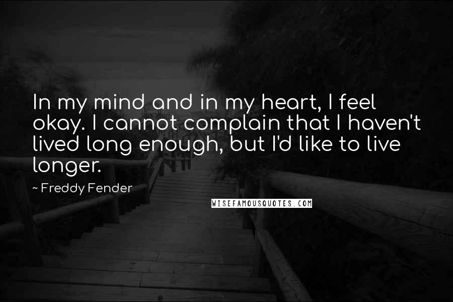 Freddy Fender Quotes: In my mind and in my heart, I feel okay. I cannot complain that I haven't lived long enough, but I'd like to live longer.