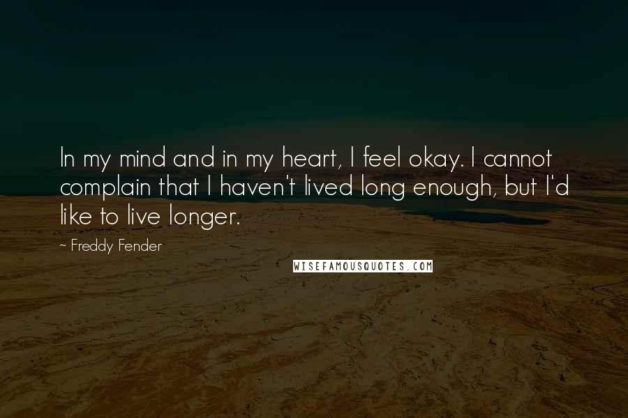 Freddy Fender Quotes: In my mind and in my heart, I feel okay. I cannot complain that I haven't lived long enough, but I'd like to live longer.