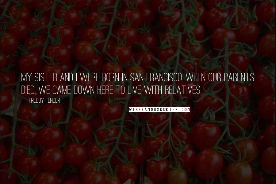 Freddy Fender Quotes: My sister and I were born in San Francisco. When our parents died, we came down here to live with relatives.