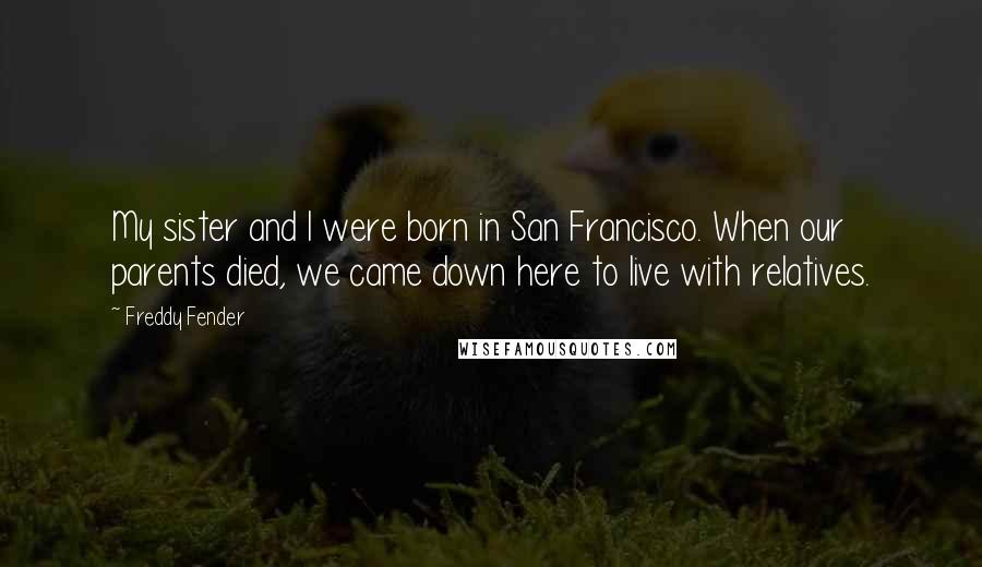 Freddy Fender Quotes: My sister and I were born in San Francisco. When our parents died, we came down here to live with relatives.