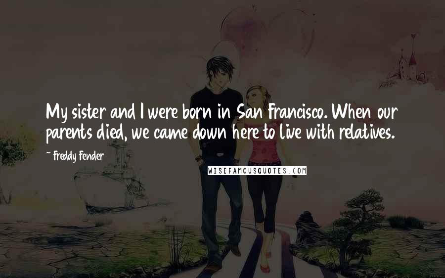 Freddy Fender Quotes: My sister and I were born in San Francisco. When our parents died, we came down here to live with relatives.