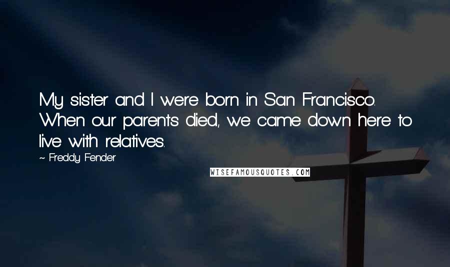 Freddy Fender Quotes: My sister and I were born in San Francisco. When our parents died, we came down here to live with relatives.