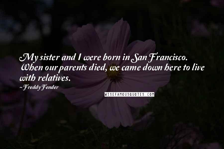 Freddy Fender Quotes: My sister and I were born in San Francisco. When our parents died, we came down here to live with relatives.