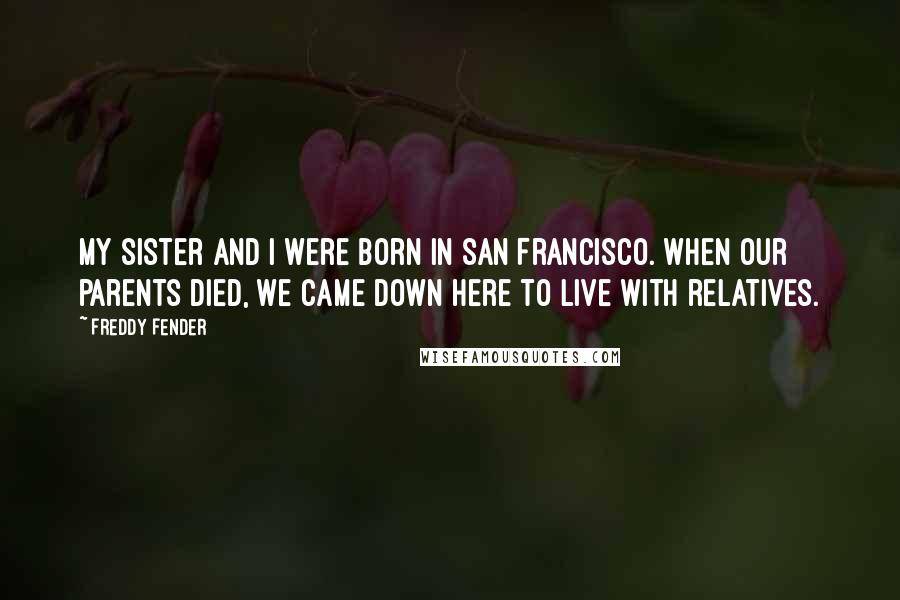 Freddy Fender Quotes: My sister and I were born in San Francisco. When our parents died, we came down here to live with relatives.
